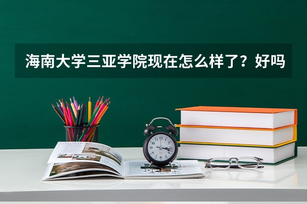 海南大学三亚学院现在怎么样了？好吗