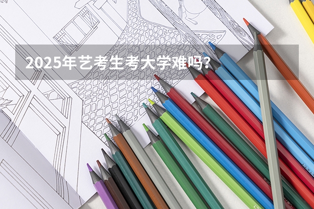 2025年艺考生考大学难吗?
