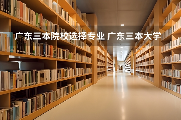 广东三本院校选择专业 广东三本大学排名及分数线
