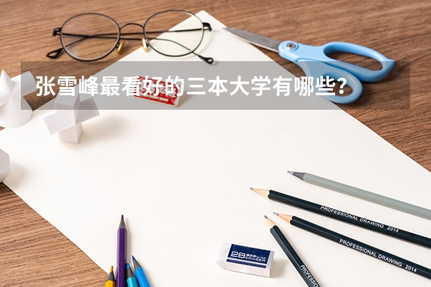 张雪峰最看好的三本大学有哪些？