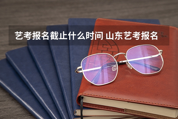 艺考报名截止什么时间 山东艺考报名时间