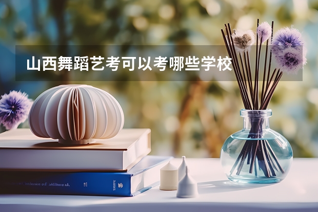 山西舞蹈艺考可以考哪些学校