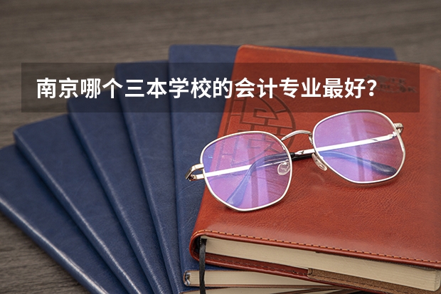 南京哪个三本学校的会计专业最好？