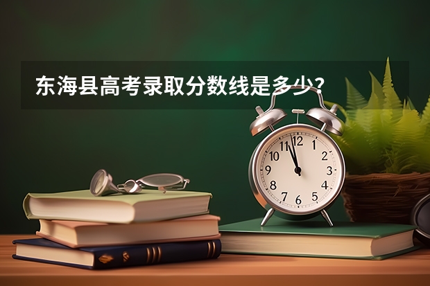 东海县高考录取分数线是多少？