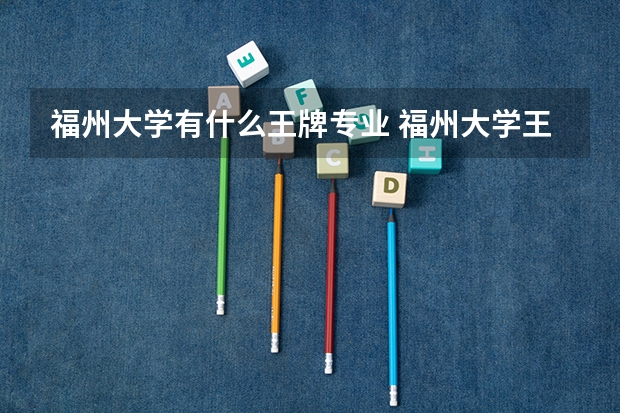 福州大学有什么王牌专业 福州大学王牌专业