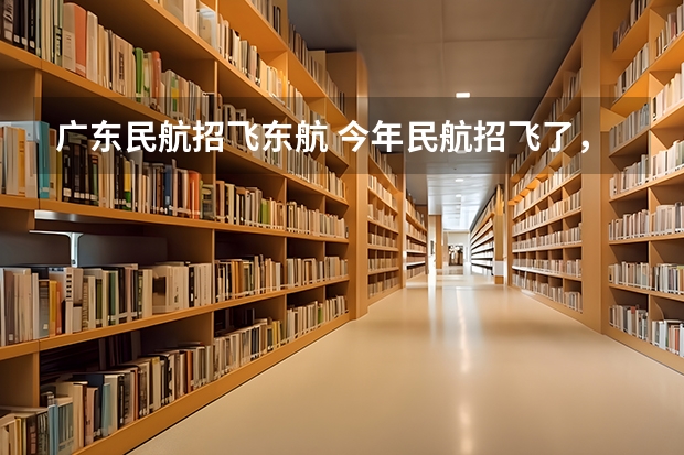 广东民航招飞东航 今年民航招飞了,我报的是东航的,到了飞院后能不能换航空公司