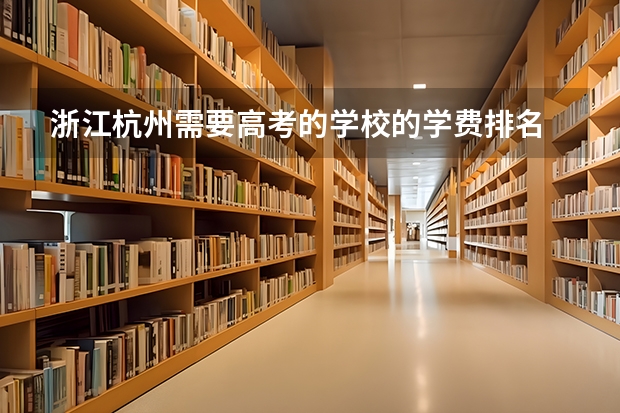 浙江杭州需要高考的学校的学费排名 分类一本 二本 三本 专科 真的要读大学不然找不到好工作吗