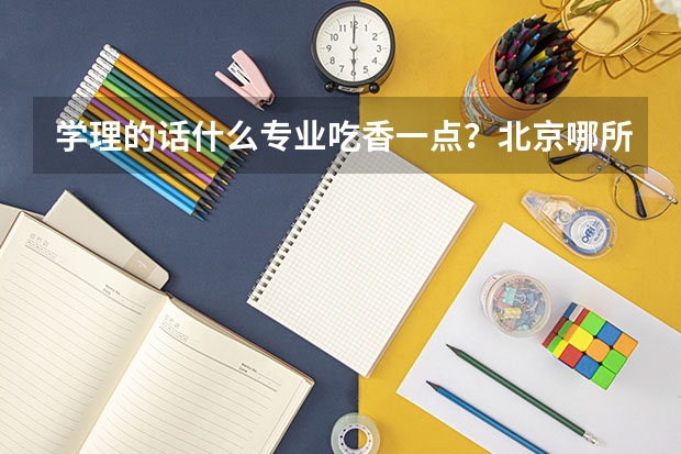 学理的话什么专业吃香一点？北京哪所学校好一些