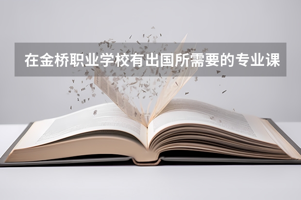 在金桥职业学校有出国所需要的专业课程吗？想要出国，不知道有没有机会。