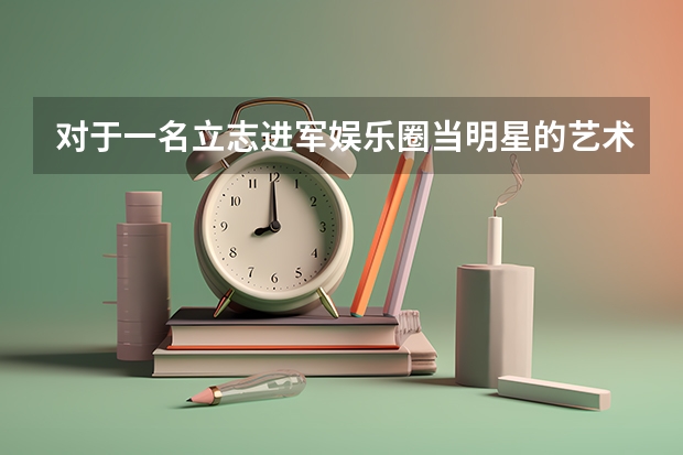 对于一名立志进军娱乐圈当明星的艺术生来说，国内有哪些专业院校可以推荐？
