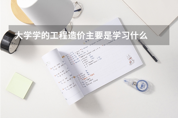 大学学的工程造价主要是学习什么