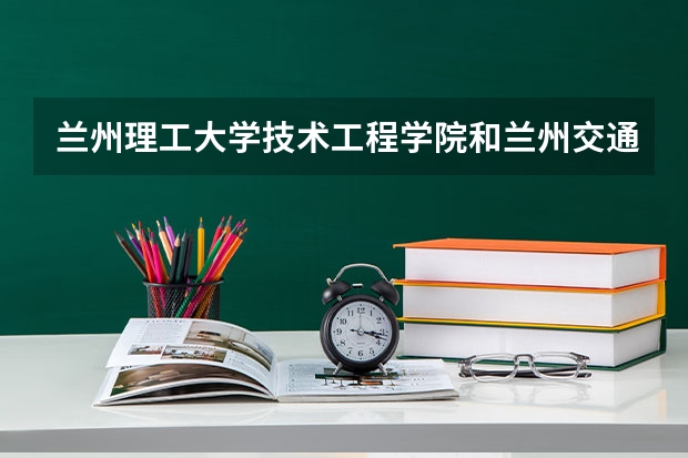 兰州理工大学技术工程学院和兰州交通大学博文学院哪个好？