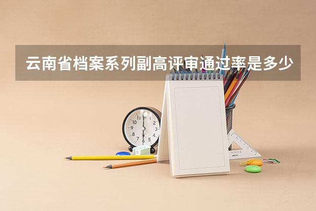 云南省档案系列副高评审通过率是多少