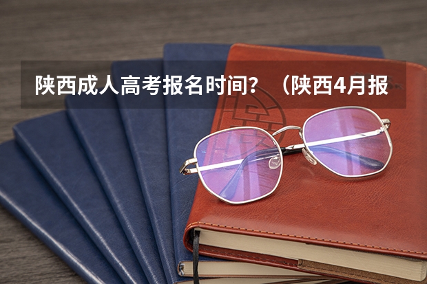 陕西成人高考报名时间？（陕西4月报名入口？）