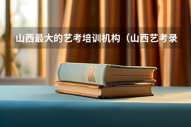 山西最大的艺考培训机构（山西艺考录取率）