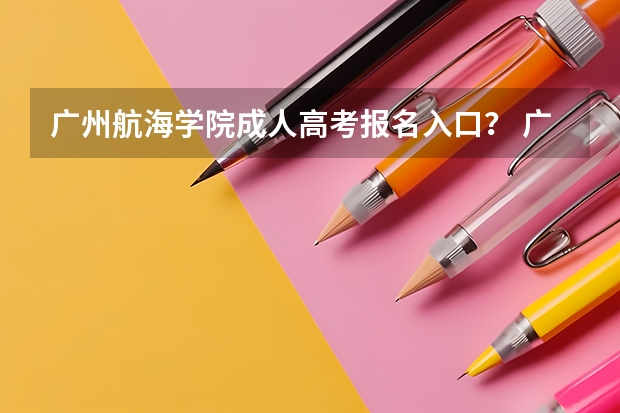 广州航海学院成人高考报名入口？ 广州华商学院成人高考报名入口？