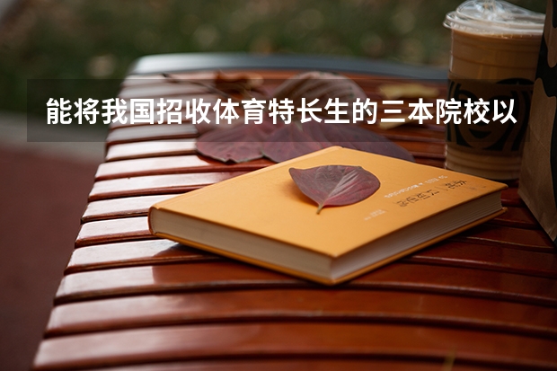 能将我国招收体育特长生的三本院校以及好的大专给我详细介绍一下吗