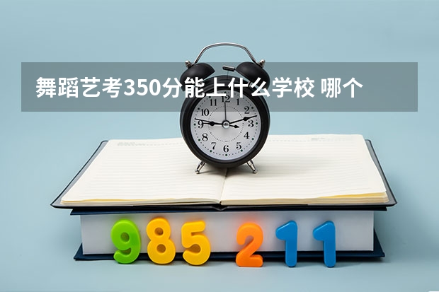 舞蹈艺考350分能上什么学校 哪个比较好