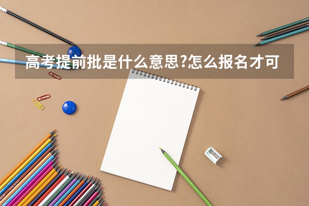 高考提前批是什么意思?怎么报名才可以考?