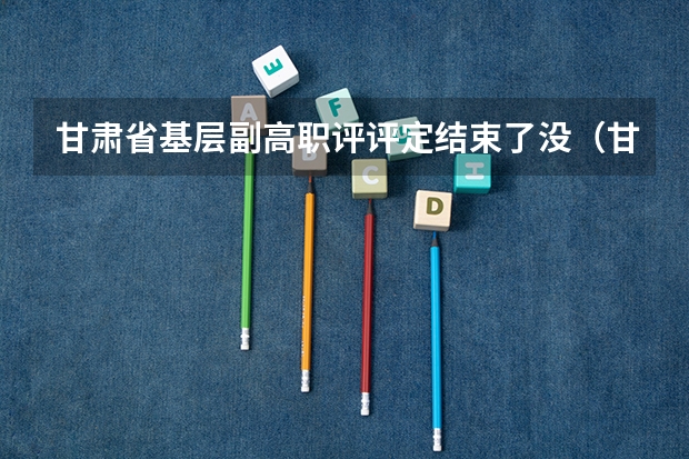 甘肃省基层副高职评评定结束了没（甘肃省基层副高职称评审条件）
