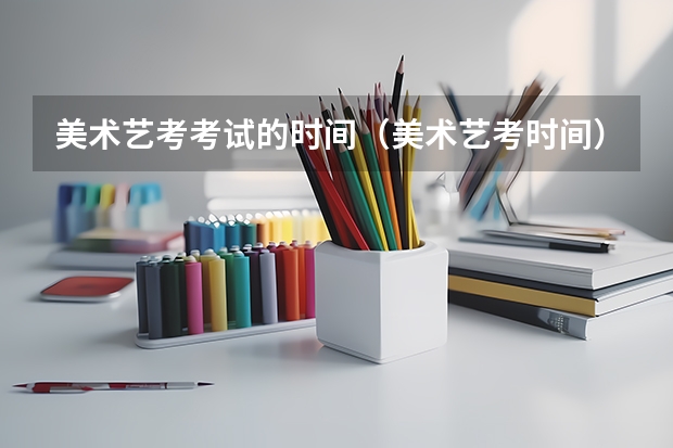 美术艺考考试的时间（美术艺考时间）