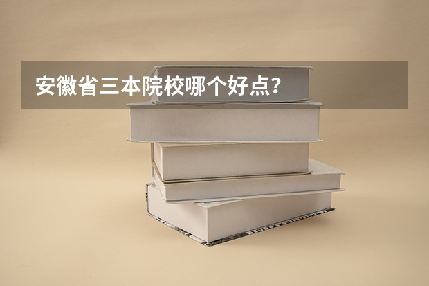 安徽省三本院校哪个好点？