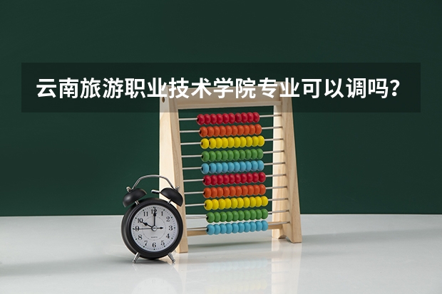 云南旅游职业技术学院专业可以调吗？