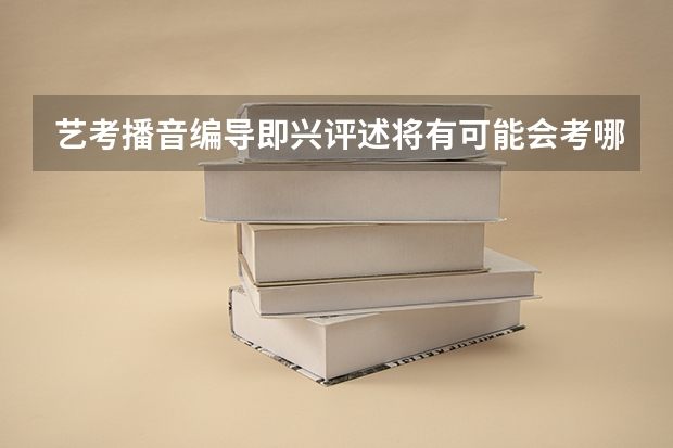 艺考播音编导即兴评述将有可能会考哪些热点话题？帮帮忙归纳下。谢谢