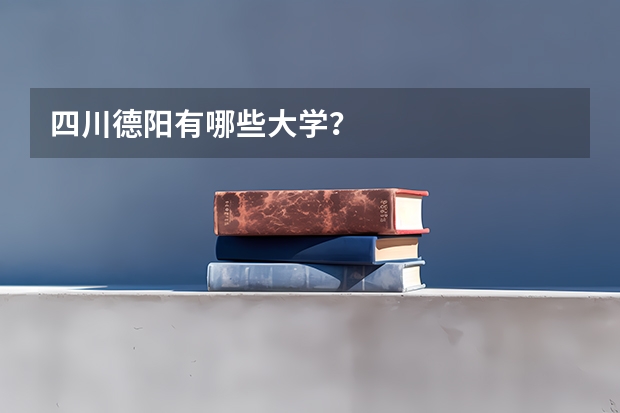 四川德阳有哪些大学？
