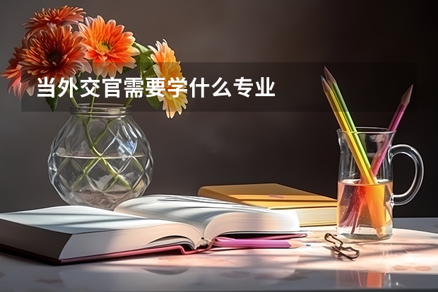 当外交官需要学什么专业