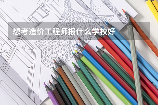 想考造价工程师报什么学校好