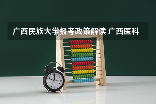 广西民族大学报考政策解读 广西医科大学报考政策解读