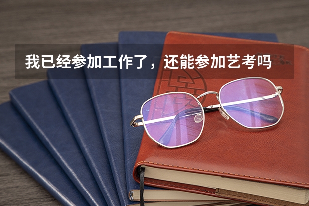 我已经参加工作了，还能参加艺考吗