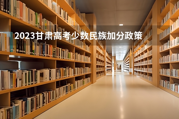 2023甘肃高考少数民族加分政策 少数民族高考加分最新政策