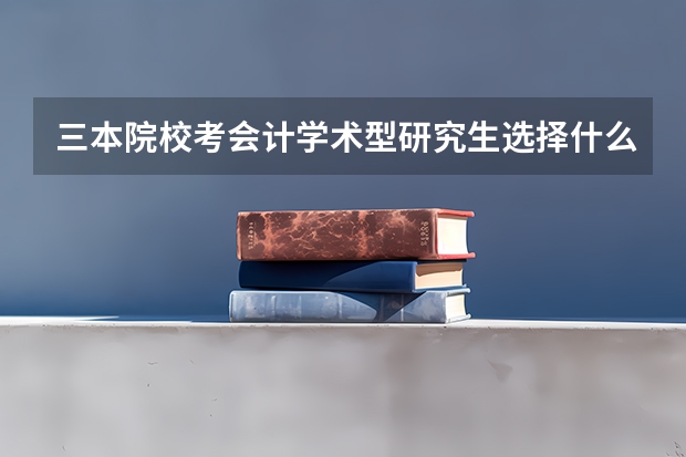 三本院校考会计学术型研究生选择什么学校?