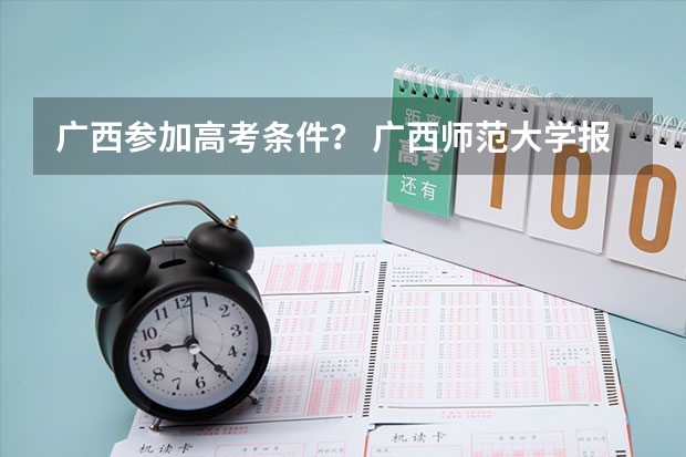 广西参加高考条件? 广西师范大学报考政策解读