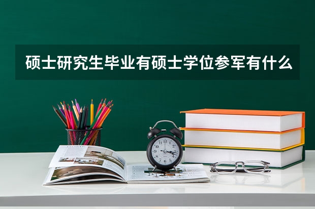 硕士研究生毕业有硕士学位参军有什么政策吗