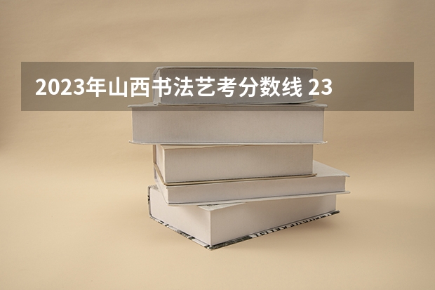 2023年山西书法艺考分数线 23年山西艺考美术分数线