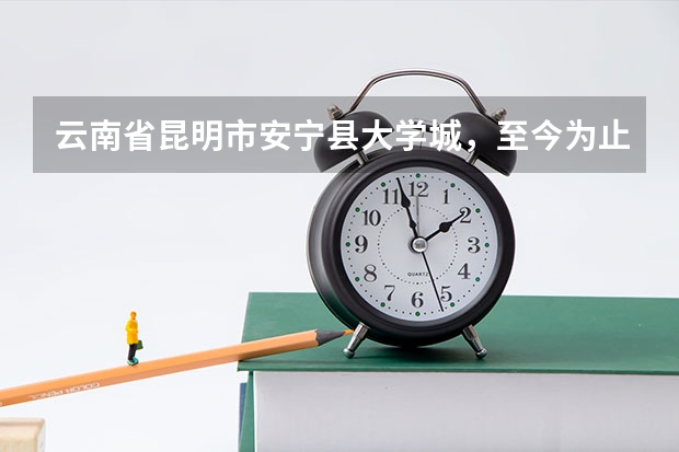云南省昆明市安宁县大学城，至今为止共有几所大学，现在大概有多少学生