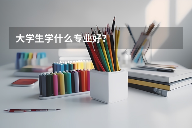 大学生学什么专业好？