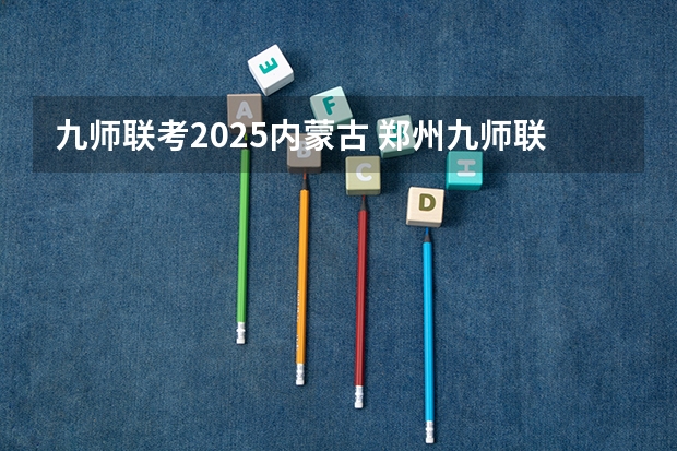 九师联考2025内蒙古 郑州九师联考都有哪几个学校