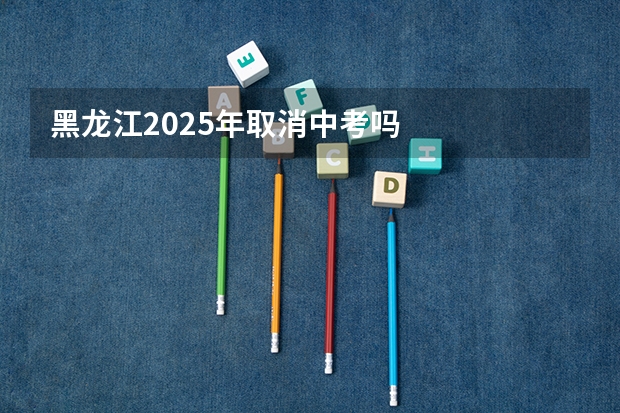 黑龙江2025年取消中考吗