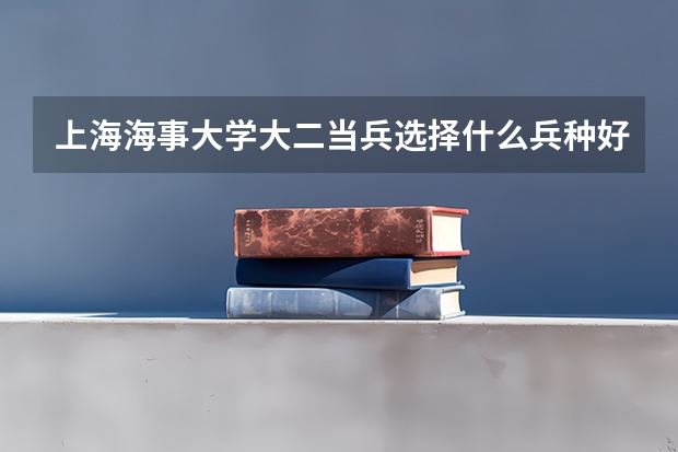 上海海事大学大二当兵选择什么兵种好