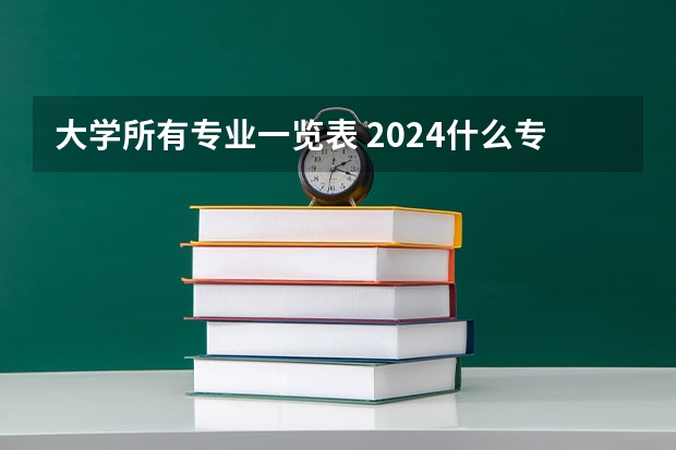 大学所有专业一览表 2024什么专业前景好