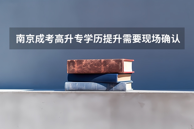 南京成考高升专学历提升需要现场确认吗?