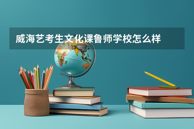 威海艺考生文化课鲁师学校怎么样
