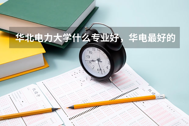 华北电力大学什么专业好,华电最好的专业