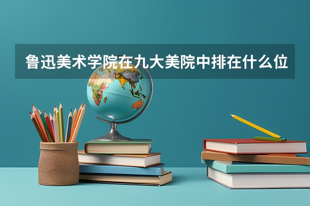鲁迅美术学院在九大美院中排在什么位置?