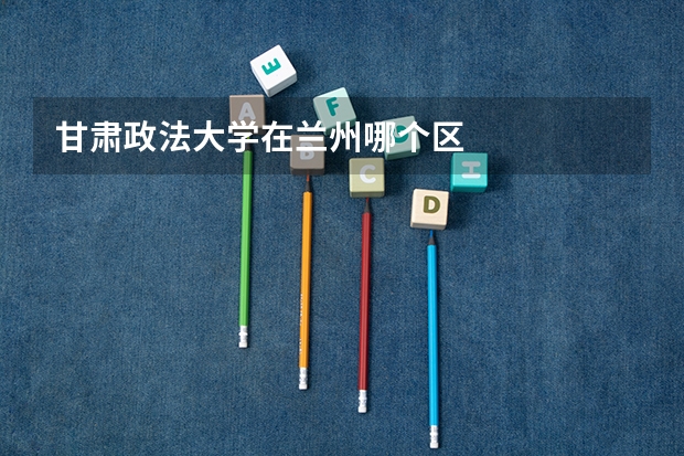 甘肃政法大学在兰州哪个区