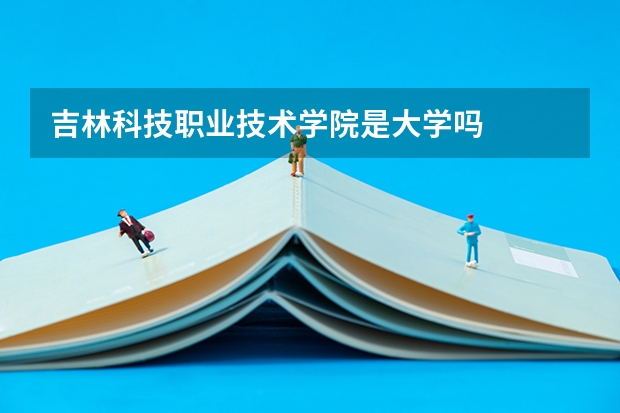 吉林科技职业技术学院是大学吗
